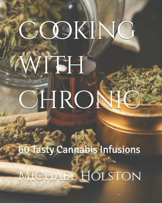 Cooking with Chronic: 60 Tasty Cannabis Infusions by Holston, Michael