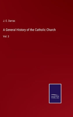 A General History of the Catholic Church: Vol. 3 by Darras, J. E.
