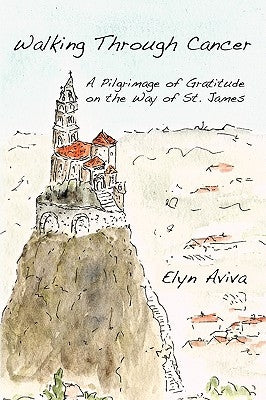Walking Through Cancer: A Pilgrimage of Gratitude on the Way of St. James by Aviva, Elyn