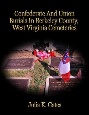 Confederate and Union Burials In Berkeley County, West Virginia Cemeteries by Gates, Julia K.