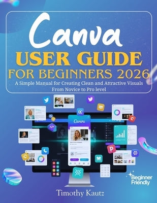 Canva User Guide for Beginners 2026: A Simple Manual for Creating Clean and Attractive Visuals from Novice to Pro Level by Kautz, Timothy