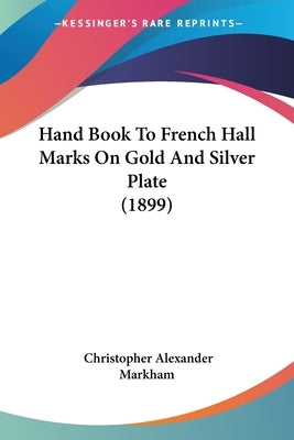 Hand Book To French Hall Marks On Gold And Silver Plate (1899) by Markham, Christopher Alexander