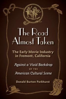 The Road Almost Taken: The Early Movie Industry in Fremont, California by Parkhurst, Donald Burton