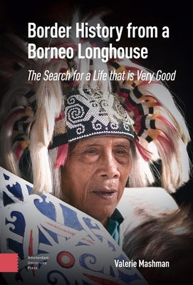 Border History from a Borneo Longhouse: The Search for a Life That Is Very Good by Mashman, Valerie