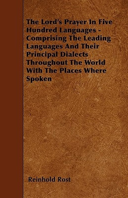 The Lord's Prayer in Five Hundred Languages - Comprising the Leading Languages and Their Principal Dialects Throughout the World with the Places Where by Rost, Reinhold