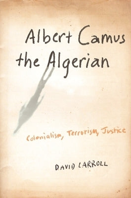 Albert Camus the Algerian: Colonialism, Terrorism, Justice by Carroll, David