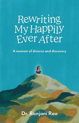 Rewriting My Happily Ever After: A memoir of divorce and discovery by Rao, Ranjani