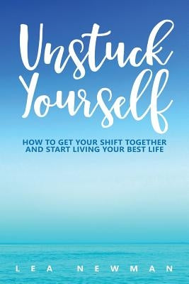 Unstuck Yourself: How to Get Your Shift Together and Start Living Your Best Life by Newman, Lea