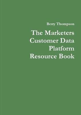 The Marketers Customer Data Platform Resource Book by Thompson, Berry