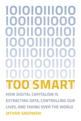 Too Smart: How Digital Capitalism Is Extracting Data, Controlling Our Lives, and Taking Ove R the World by Sadowski, Jathan