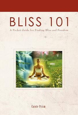 Bliss 101: A Pocket Guide for Finding Bliss and Freedom by Prism, Carole