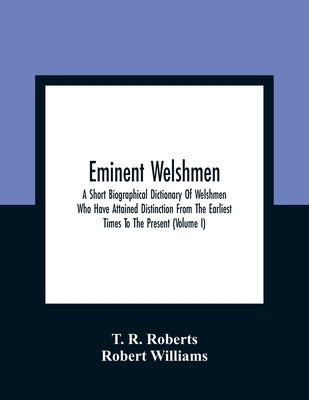 Eminent Welshmen: A Short Biographical Dictionary Of Welshmen Who Have Attained Distinction From The Earliest Times To The Present (Volu by R. Roberts, T.