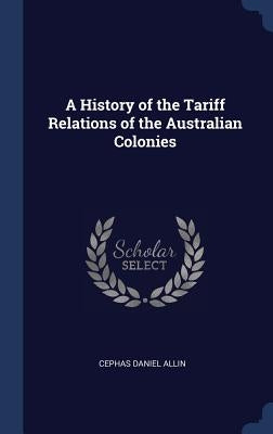 A History of the Tariff Relations of the Australian Colonies by Allin, Cephas Daniel