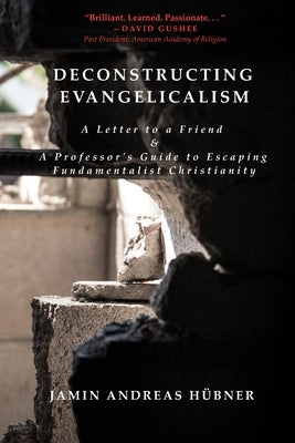 Deconstructing Evangelicalism: A Letter to a Friend and a Professor's Guide to Escaping Fundamentalist Christianity by Hübner, Jamin Andreas