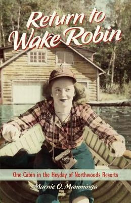Return to Wake Robin: One Cabin in the Heyday of Northwoods Resorts by Mamminga, Marnie O.