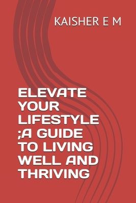 Elevate Your Lifestyle;a Guide to Living Well and Thriving by E. M., Kaisher