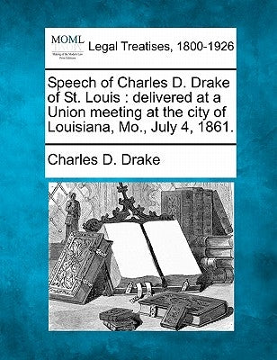 Speech of Charles D. Drake of St. Louis: Delivered at a Union Meeting at the City of Louisiana, Mo., July 4, 1861. by Drake, Charles D.