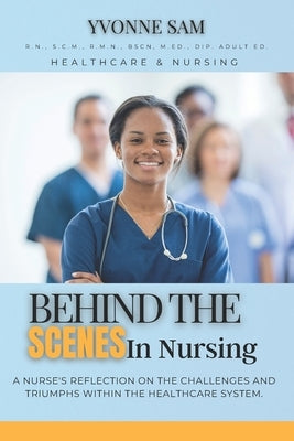 Behind The Scenes in Nursing: A Nurse's Reflection on the Challenges and Triumphs within the Healthcare System. by Sam, Yvonne