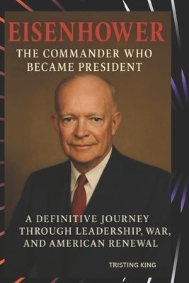 Eisenhower: The Command Who Became President: A Definitive Journey Through Leadership, War, and American Renewal by King, Tristing