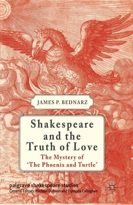 Shakespeare and the Truth of Love: The Mystery of 'The Phoenix and Turtle' by Bednarz, J.