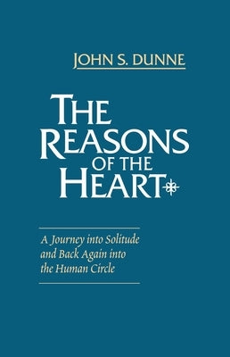 The Reasons of the Heart: A Journey Into Solitude and Back Again Into the Human Circle by Dunne, John S.