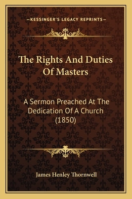 The Rights And Duties Of Masters: A Sermon Preached At The Dedication Of A Church (1850) by Thornwell, James Henley