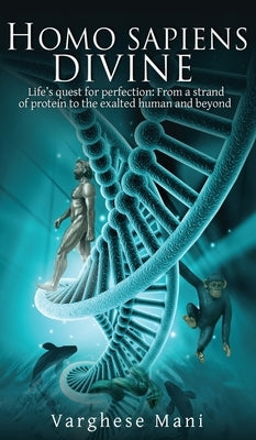 Homo sapiens divine: Life's quest for perfection: From a strand of protein to the exalted human and beyond by Varghese Mani