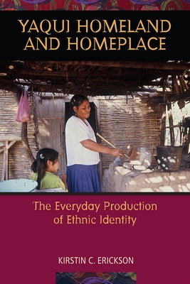 Yaqui Homeland and Homeplace: The Everyday Production of Ethnic Identity by Erickson, Kirstin C.