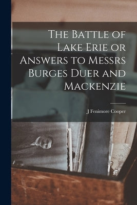 The Battle of Lake Erie or Answers to Messrs Burges Duer and Mackenzie by Cooper, J. Fenimore