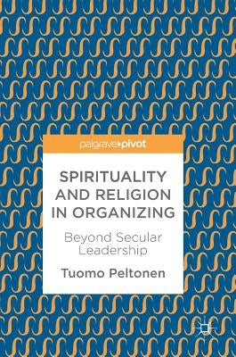 Spirituality and Religion in Organizing: Beyond Secular Leadership by Peltonen, Tuomo
