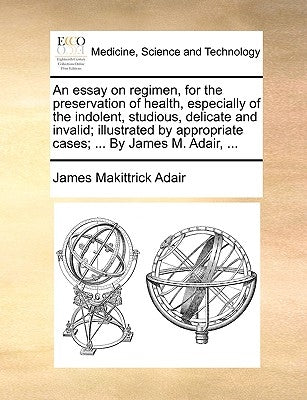 An essay on regimen, for the preservation of health, especially of the indolent, studious, delicate and invalid; illustrated by appropriate cases; ... by Adair, James Makittrick