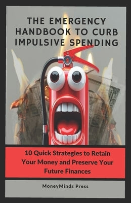 The Emergency Handbook to Curb Impulsive Spending (from Teenage to Golden Age): 10 Life-Changing Strategies to Retain Your Money and Finance Your Futu by Press, Moneyminds