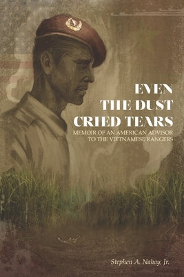 Even the Dust Cried Tears: Memoir of an American Advisor to the Vietnamese Rangers by Nahay, Stephen A., Jr.