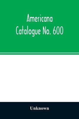 Americana Catalogue No. 600: including scarce and precious books, manuscripts and engravings from the collections of Emperor Maximilian of Mexico a by Unknown