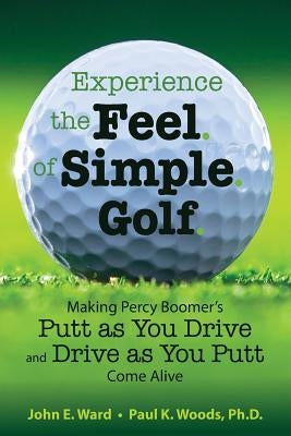 Experience the Feel of Simple Golf: Making Percy Boomer's "Putt as You Drive"/"Drive as You Putt" Come Alive by Woods Ph. D., Paul K.