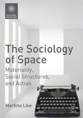 The Sociology of Space: Materiality, Social Structures, and Action by Löw, Martina