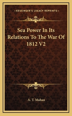 Sea Power In Its Relations To The War Of 1812 V2 by Mahan, A. T.