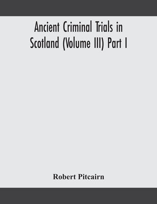 Ancient Criminal Trials In Scotland (Volume Iii) Part I by Robert Pitcairn