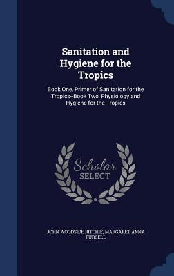 Sanitation and Hygiene for the Tropics: Book One, Primer of Sanitation for the Tropics--Book Two, Physiology and Hygiene for the Tropics by Ritchie, John Woodside