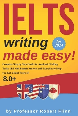 IELTS Writing Made Easy!: Complete Step by Step Guide for Academic Writing Tasks 1&2 with Sample Answers and Exercises to Help You Get a Band Sc by Flinn, Robert