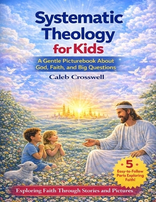 Systematic Theology for Kids: A Gentle Picturebook About God, Faith, and Big Questions by Crosswell, Caleb