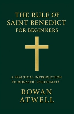 The Rule of Saint Benedict for Beginners: A Practical Introduction to Monastic Spirituality by Atwell, Rowan