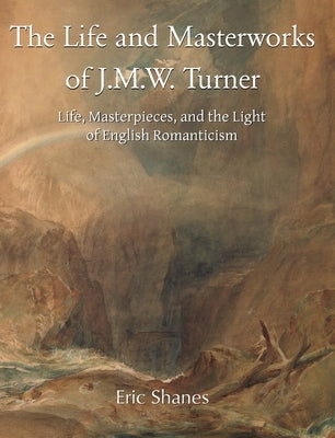 The Life and Masterworks of J.M.W. Turner: Life, Masterpieces, and the Light of English Romanticism by Shanes, Eric