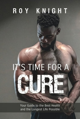 It's Time for a Cure: Your Guide to the Best Health and the Longest Life Possible by Knight, Roy