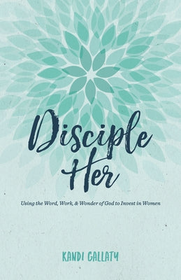 Disciple Her: Using the Word, Work, & Wonder of God to Invest in Women by Gallaty, Kandi