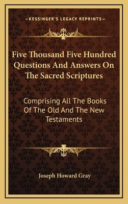 Five Thousand Five Hundred Questions And Answers On The Sacred Scriptures: Comprising All The Books Of The Old And The New Testaments by Gray, Joseph Howard