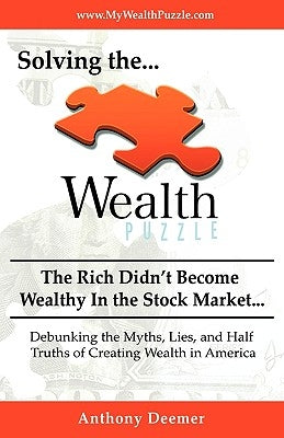 Solving the Wealth Puzzle: The Rich Didn't Get Wealthy in the Stock Market- You Won't Either! by Anthony Deemer
