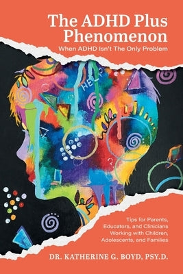 The ADHD Plus Phenomenon: When ADHD Isn't The Only Problem: Tips for Parents, Educators, and Clinicians Working with Children, Adolescents, and Famili by Boyd, Katherine G.