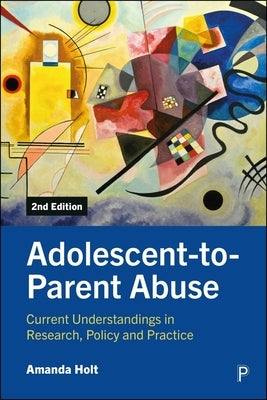 Adolescent-To-Parent Abuse: Current Understandings in Research, Policy and Practice by Holt, Amanda