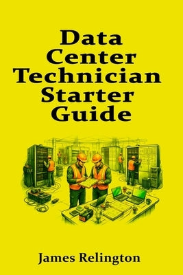 Data Center Technician Starter Guide: Landing Your First Role and Succeeding on Shift by Relington, James